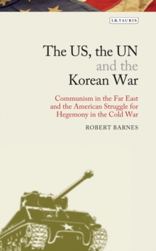 The US, the UN and the Korean War : Communism in the Far East and the American Struggle for Hegemony in the Cold War