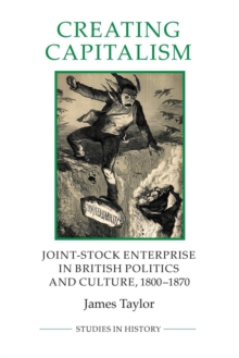 Creating Capitalism : Joint-Stock Enterprise in British Politics and Culture, 1800-1870