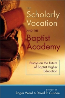 The Scholarly Vocation and the Baptist Academy : Essays on the Future of Baptist Higher Education