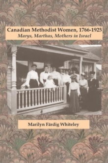 Canadian Methodist Women, 1766-1925 : Marys, Marthas, Mothers in Israel