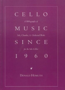 Cello Music Since 1960 : A Bibliography of Solo, Chamber, & Orchestral Works for the Solo Cellist