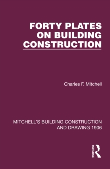 Forty Plates on Building Construction : A Textbook on the Principles and Details of Modern Construction First Stage (Or Elementary Course)