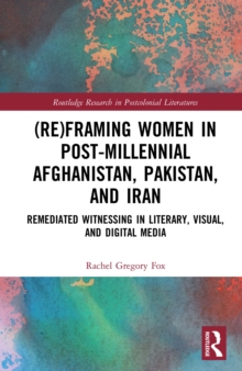 (Re)Framing Women in Post-Millennial Afghanistan, Pakistan, and Iran : Remediated Witnessing in Literary, Visual, and Digital Media