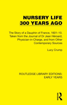 Nursery Life 300 Years Ago : The Story of a Dauphin of France, 1601-10. Taken from the Journal of Dr Jean Heroard, Physician-in-Charge, and from Other Contemporary Sources
