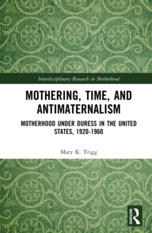 Mothering, Time, and Antimaternalism : Motherhood Under Duress in the United States, 1920-1960