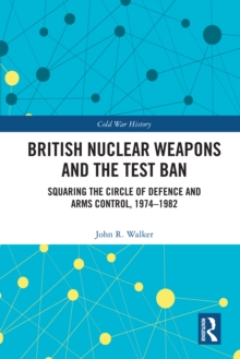 British Nuclear Weapons and the Test Ban : Squaring the Circle of Defence and Arms Control, 1974-82