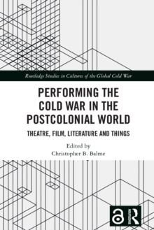 Performing the Cold War in the Postcolonial World : Theatre, Film, Literature and Things