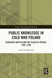 Public Knowledge in Cold War Poland : Scholarly Battles and the Clash of Virtues, 1945-1956