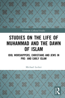 Studies on the Life of Muhammad and the Dawn of Islam : Idol Worshippers, Christians and Jews in Pre- and Early Islam