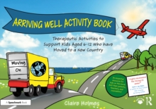 Arriving Well Activity Book : Therapeutic Activities to Support Kids Aged 6-12 who have Moved to a New Country