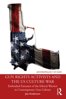 Gun Rights Activists and the US Culture War : Embodied Fantasies of the Ethical Warrior in Contemporary Gun Culture
