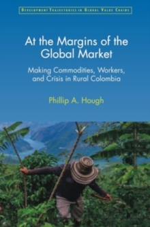 At the Margins of the Global Market : Making Commodities, Workers, and Crisis in Rural Colombia