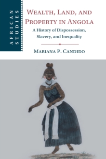 Wealth, Land, and Property in Angola : A History of Dispossession, Slavery, and Inequality
