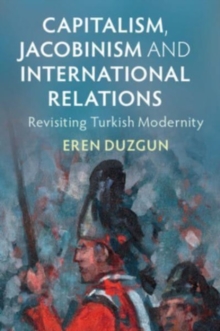 Capitalism, Jacobinism and International Relations : Revisiting Turkish Modernity