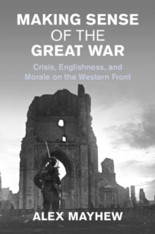 Making Sense of the Great War : Crisis, Englishness, and Morale on the Western Front