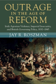 Outrage in the Age of Reform : Irish Agrarian Violence, Imperial Insecurity, and British Governing Policy, 1830–1845