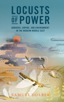 Locusts of Power : Borders, Empire, and Environment in the Modern Middle East