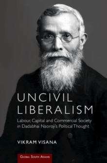 Uncivil Liberalism : Labour, Capital and Commercial Society in Dadabhai Naoroji's Political Thought