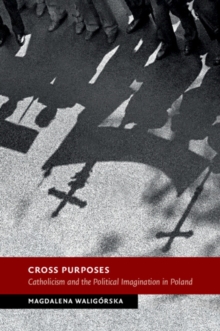 Cross Purposes : Catholicism and the Political Imagination in Poland