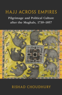 Hajj across Empires : Pilgrimage and Political Culture after the Mughals, 1739–1857