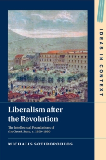 Liberalism after the Revolution : The Intellectual Foundations of the Greek State, c. 1830–1880