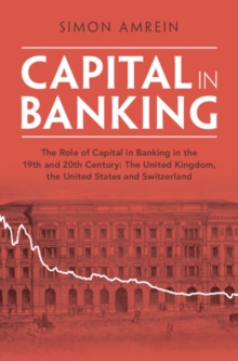 Capital in Banking : The Role of Capital in Banking in the 19th and 20th Century: The United Kingdom, the United States and Switzerland