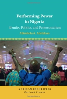 Performing Power in Nigeria : Identity, Politics, and Pentecostalism