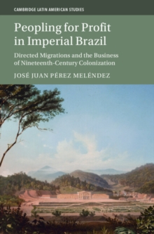 Peopling for Profit in Imperial Brazil : Directed Migrations and the Business of Nineteenth-Century Colonization