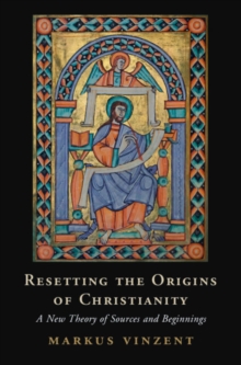 Resetting the Origins of Christianity : A New Theory of Sources and Beginnings
