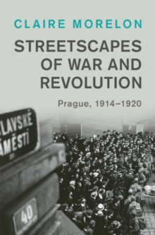 Streetscapes of War and Revolution : Prague, 1914–1920