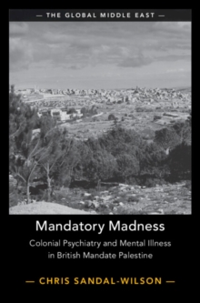 Mandatory Madness : Colonial Psychiatry and Mental Illness in British Mandate Palestine