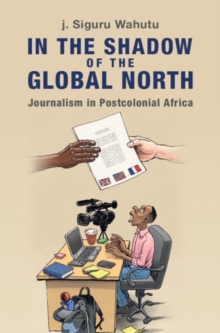 In the Shadow of the Global North : Journalism in Postcolonial Africa