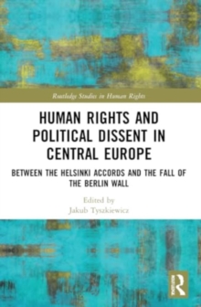 Human Rights and Political Dissent in Central Europe : Between the Helsinki Accords and the Fall of the Berlin Wall