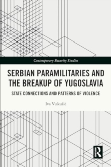 Serbian Paramilitaries and the Breakup of Yugoslavia : State Connections and Patterns of Violence