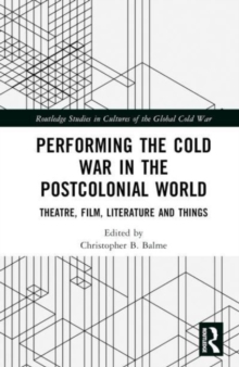 Performing the Cold War in the Postcolonial World : Theatre, Film, Literature and Things