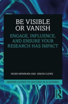 Be Visible Or Vanish : Engage, Influence and Ensure Your Research Has Impact