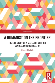 A Humanist on the Frontier : The Life Story of a Sixteenth-Century Central European Pastor
