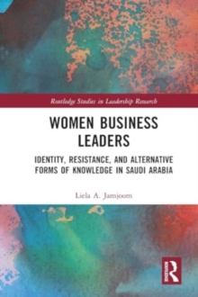 Women Business Leaders : Identity, Resistance, and Alternative Forms of Knowledge in Saudi Arabia