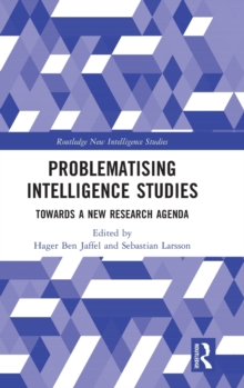 Problematising Intelligence Studies : Towards A New Research Agenda