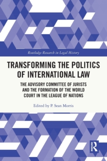 Transforming the Politics of International Law : The Advisory Committee of Jurists and the Formation of the World Court in the League of Nations