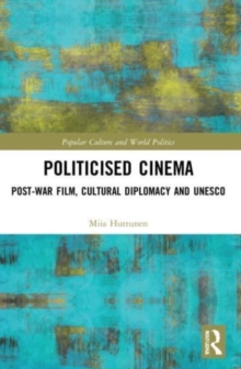 Politicised Cinema : Post-War Film, Cultural Diplomacy and UNESCO