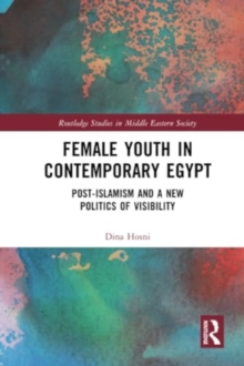 Female Youth in Contemporary Egypt : Post-Islamism and a New Politics of Visibility