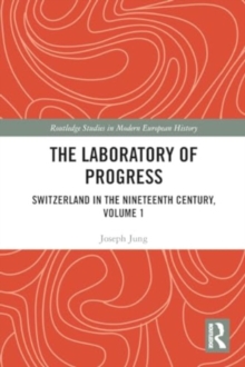 The Laboratory of Progress : Switzerland in the Nineteenth Century, Volume 1