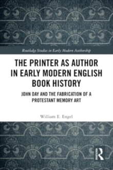 The Printer as Author in Early Modern English Book History : John Day and the Fabrication of a Protestant Memory Art