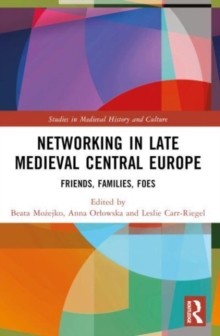 Networking in Late Medieval Central Europe : Friends, Families, Foes