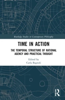 Time in Action : The Temporal Structure of Rational Agency and Practical Thought