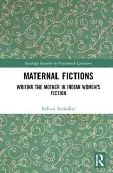 Maternal Fictions : Writing the Mother in Indian Women’s Fiction