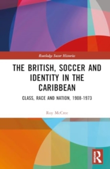 The British, Soccer and Identity in the Caribbean : Class, Race and Nation, 1908–1973