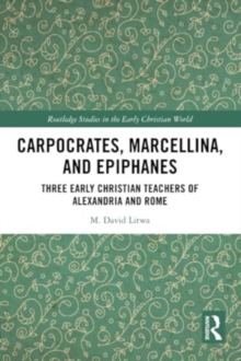 Carpocrates, Marcellina, and Epiphanes : Three Early Christian Teachers of Alexandria and Rome