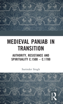 Medieval Panjab in Transition : Authority, Resistance and Spirituality c.1500 - c.1700